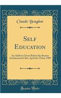 Self Education: An Address Given Before the Boston Architectural Club, April the Third, 1909 (Classic Reprint): An Address Given Before the Boston Architectural Club, April the Third, 1909 (Classic Reprint)