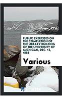 Public exercises on the completion of the library building of the university of Michigan, Dec. 12, 1883