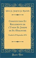 Constitution Et Reglements de L'Union St. Joseph de St.-Hyacinthe: Fondï¿½e Le 29 Septembre 1874 (Classic Reprint): Fondï¿½e Le 29 Septembre 1874 (Classic Reprint)