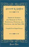 American Almanac and Treasury of Facts, Statistical, Financial, and Political, for the Year 1886: Compiled From Original Sources (Classic Reprint)