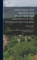 John Fisher, Der Bischof Von Rochester Und Martyrer Für Den Katholischen Glauben: Sein Leben Und Wirken: Mit Einem Anhange Über Die Englischen Karthäuser...