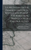 Argentina en los primeros años de la revolución [por] J.P. y N. Robertson. Traducción de Carlos A. Aldao