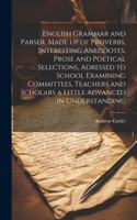 English Grammar and Parser. Made up of Proverbs, Interesting Anecdotes, Prose and Poetical Selections, Adressed to School Examining Committees, Teachers and Scholars a Little Advanced in Understanding