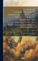 Histoire De L'administration En France De L'agriculture, Des Arts Utiles, Du Commerce, Des Manufactures, Des Subsistances, Des Mines Et Des Usines ......