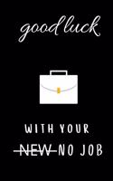 Good luck with your new no job