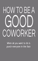 How to Be a Good Coworker When All You Want to Do Is Punch Everyone in the Face: Blank Lined Notebook and Journal Sarcastic Gag Gift for Office Coworkers