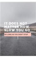 It Does Not Matter How Slow You Go So Long As You Don't Stop: Notebook / Simple Lined Writing Journal / Fitness / Training Log / Study / Thoughts / Motivation / Work / Gift / 120 Page / 6 x 9