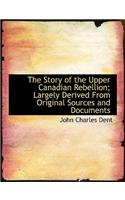 The Story of the Upper Canadian Rebellion; Largely Derived from Original Sources and Documents