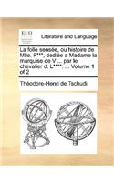 La Folle Sensee, Ou Histoire de Mlle. F***, Dediee a Madame La Marquise de V ... Par Le Chevalier D. L****. ... Volume 1 of 2: (French)