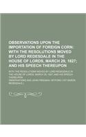 Observations Upon the Importation of Foreign Corn; With the Resolutions Moved by Lord Redesdale in the House of Lords, March 29, 1827 and His Speech Thereupon. with the Resolutions Moved by Lord Redesdale in the House of Lords, March 29, 1827 and H