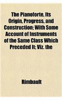 The Pianoforte, Its Origin, Progress, and Construction; With Some Account of Instruments of the Same Class Which Preceded It; Viz. the