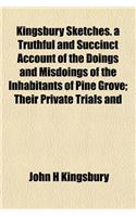 Kingsbury Sketches. a Truthful and Succinct Account of the Doings and Misdoings of the Inhabitants of Pine Grove; Their Private Trials and