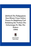 Jahrbuch Des Padagogiums Zum Kloster Unser Lieben Frauen In Magdeburg Und Einladung Zur Vorfeier Des Geburtstages Sr. Maj. Des Kaisers (1884)