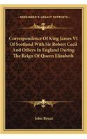 Correspondence of King James VI of Scotland with Sir Robert Cecil and Others in England During the Reign of Queen Elizabeth