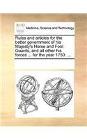Rules and Articles for the Better Government of His Majesty's Horse and Foot Guards, and All Other His Forces ... for the Year 1750. ...