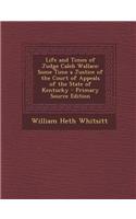 Life and Times of Judge Caleb Wallace: Some Time a Justice of the Court of Appeals of the State of Kentucky - Primary Source Edition