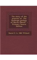 The Story of the Prairies; Or, the Landscape Geology of North Dakota - Primary Source Edition