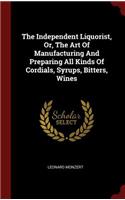 The Independent Liquorist, Or, the Art of Manufacturing and Preparing All Kinds of Cordials, Syrups, Bitters, Wines