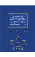 Condition in Philippine Islands. Report of the Special Mission to the Philippine Islands to the Secretary of War - War College Series