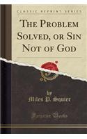 The Problem Solved, or Sin Not of God (Classic Reprint)