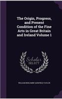 The Origin, Progress, and Present Condition of the Fine Arts in Great Britain and Ireland Volume 1