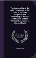 The Immortality of the Soul, Considered in the Light of the Holy Scriptures, the Testimony of Reason and Nature, and the Various Phenomena of Life and Death