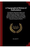 A Topographical History of Staffordshire: Including Its Agriculture, Mines and Manufactures. Memoirs of Eminent Natives; Statistical Tables; And Every Species of Information Connected with t