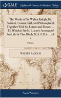 The Works of Sir Walter Ralegh, Kt. Political, Commercial, and Philosophical; Together with His Letters and Poems. ... to Which Is Prefix'd, a New Account of His Life by Tho. Birch, M.A. F.R.S. ... of 2; Volume 1