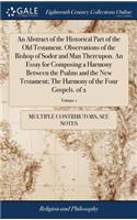 An Abstract of the Historical Part of the Old Testament. Observations of the Bishop of Sodor and Man Thereupon. an Essay for Composing a Harmony Between the Psalms and the New Testament; The Harmony of the Four Gospels. of 2; Volume 1
