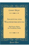 Anleitung Zur Waldwertrechnung: Mit Einem Abriss Der Forstlichen Statik (Classic Reprint): Mit Einem Abriss Der Forstlichen Statik (Classic Reprint)