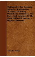 Mathematics For Common Schools - A Manual For Teachers, Including Definitions, Principles, And Rules And Solutions Of The More Difficult Problems - Higher Arithmetic