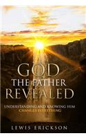 God the Father Revealed: Understanding and Knowing Him Changes Everything