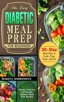 Easy Diabetic Meal Prep for Beginners: Simple, Delicious and Healthy Diabetes Meal Prep Recipes with 30-Day Meal Plan to Cook, Prep, Grab, and Go