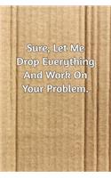 Sure, Let Me Drop Everything and Work On Your Problem.: Journal Notebook for Bosses, Managers and Coworkers - Perfect Office GAG Gift for Birthdays and Other Holidays - Size 6 x 9 - 120 lined pages -