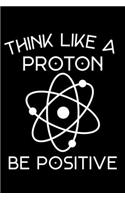 Think Like A Proton Be Positive: Funny Science Notebook For Experiments And Class Notes 6x9 120 Pages Journal Lined Paper
