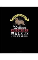 Always Be Yourself Unless You Can Be A Walrus Then Be A Walrus