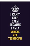 I Can't Keep Calm Because I Am A Vehicle VET Technician