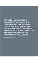 Disputed Handwriting an Exhaustive, Valuable, and Comprehensive Work Upon One of the Most Important Subjects of To-Day. with and Expositions for the D: With and Expositions for the Detection and Study of Forgery by Handwriting of All Kinds