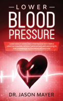 Lower Blood Pressure: Learn How to Overcome Hypertension with Simple Lifestyle Changes, without Medications and side Effects for a Permanent Blood Pressure Solution