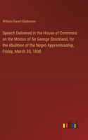 Speech Delivered in the House of Commons on the Motion of Sir George Strickland, for the Abolition of the Negro Apprenticeship, Friday, March 30, 1838