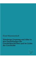 Nurnbergs Ursprung Und Alter in Den Darstellungen Der Geschichtsschreiber Und Im Lichte Der Geschichte