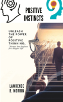 Positive instincts: Unlock the secrets of your positive instincts and unleash your true potential