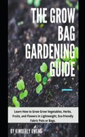 The Grow Bag Gardening Guide: Grow Your Vegetables, Herbs, Fruits, and Flowers in Lightweight, Eco-friendly Fabric Pots