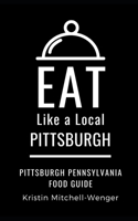Eat Like a Local- Pittsburgh: Pittsburgh Pennsylvania Food Guide(Eat Like a Local United States Cities & Towns)
