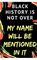 BLACK HISTORY IS NOT OVER - My Name Will Be Mentioned In It: NOTEBOOK JOURNAL BLANK LINED 100 pages 6x9 inch - Motivated Inspired FUTURE SUCCESS Gift African American Family & Friends - Men Women Girl Boy Kids
