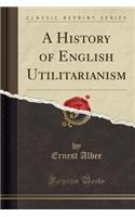 A History of English Utilitarianism (Classic Reprint)