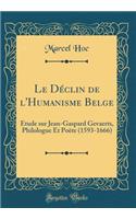 Le Dï¿½clin de l'Humanisme Belge: ï¿½tude Sur Jean-Gaspard Gevaerts, Philologue Et Poï¿½te (1593-1666) (Classic Reprint)