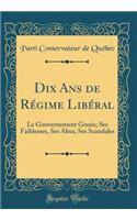 Dix ANS de RÃ©gime LibÃ©ral: Le Gouvernement Gouin; Ses Faiblesses, Ses Abus, Ses Scandales (Classic Reprint)