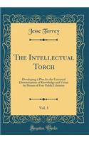 The Intellectual Torch, Vol. 3: Developing a Plan for the Universal Dissemination of Knowledge and Virtue by Means of Free Public Libraries (Classic Reprint)