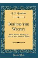 Behind the Wicket: Short Stories Relating to Life in the Canadian Banks (Classic Reprint)